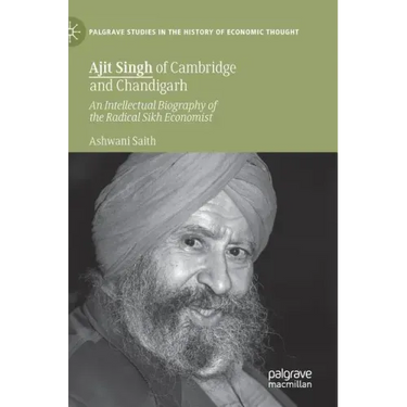 Ajit Singh of Cambridge and Chandigarh: An Intellectual Biography of the Radical Sikh Economist