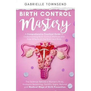 Birth Control Mastery: The Science Behind a Women's Body, Hormone Balancing, Fertility Signs, Natural and Medical Ways of Birth Prevention