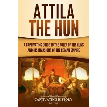 Attila the Hun: A Captivating Guide to the Ruler of the Huns and His Invasions of the Roman Empire