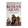 The Roman Army: The History and Legacy of the Military that Revolutionized Ancient Warfare and Made Rome a Global Empire
