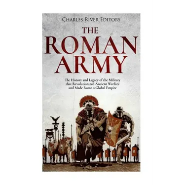 The Roman Army: The History and Legacy of the Military that Revolutionized Ancient Warfare and Made Rome a Global Empire