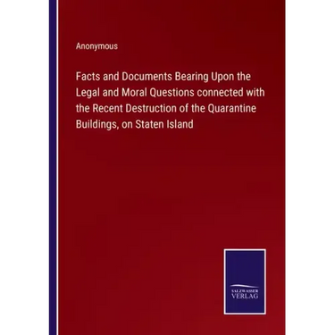 Facts and Documents Bearing Upon the Legal and Moral Questions connected with the Recent Destruction of the Quarantine Buildings, on Staten Island