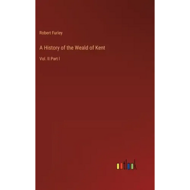 A History of the Weald of Kent: Vol. II Part I