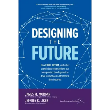 Designing the Future: How Ford, Toyota, and Other World-Class Organizations Use Lean Product Development to Drive Innovation and Transform Their Busin