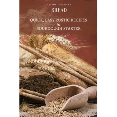 Bread: Quick, Easy Rustic Recipes & Sourdough Starter
