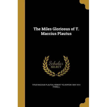 The Miles Gloriosus of T. Maccius Plautus