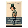 Der fliegende Händler und mehrere andere nützliche Erzählungen: Crainquebille + Putois + Riquet + Die Krawatte + Die großen Manöver von Montil + Der v