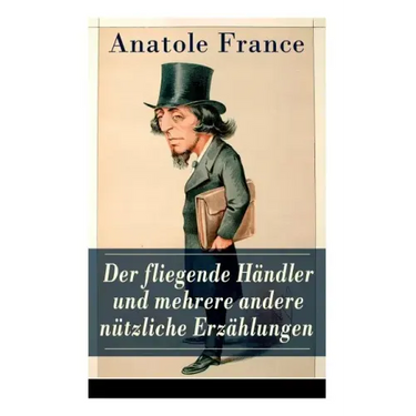 Der fliegende Händler und mehrere andere nützliche Erzählungen: Crainquebille + Putois + Riquet + Die Krawatte + Die großen Manöver von Montil + Der v
