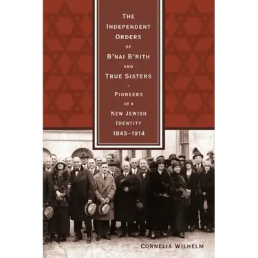 The Independent Orders of B'nai B'rith and True Sisters: Pioneers of a New Jewish Identity, 1843-1914