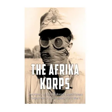 The Afrika Korps: The History of Nazi Germany's Expeditionary Force in North Africa during World War II