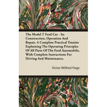 The Model T Ford Car - Its Construction, Operation and Repair. a Complete Practical Treatise Explaining the Operating Principles of All Parts of the F