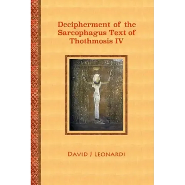 Decipherment of the Sarcophagus Text of Thothmosis IV: A Newly Proposed Decipherment and Re-translation of the Egyptian Hieroglyphic Text Appearing on