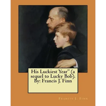 His Luckiest Year" (a sequel to Lucky Bob). By: Francis J. Finn
