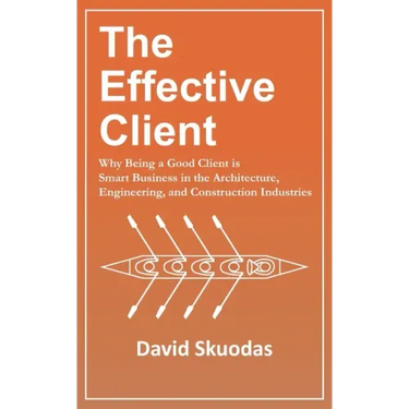 The Effective Client: Why Being a Good Client is Smart Business in the Architecture, Engineering, and Construction Industries