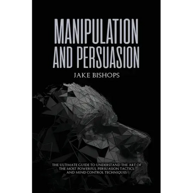 Manipulation and Persuasion: The Ultimate Guide to Understand the Art of the Most Powerful Persuasion Tactics and Mind Control Techniques