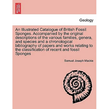 An Illustrated Catalogue of British Fossil Sponges. Accompanied by the Original Descriptions of the Various Families, Genera, and Species and a Chrono