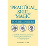 Practical Sigil Magic for Beginners: A Guide to Setting Intentions, Crafting Powerful Symbols, and Applying Spells