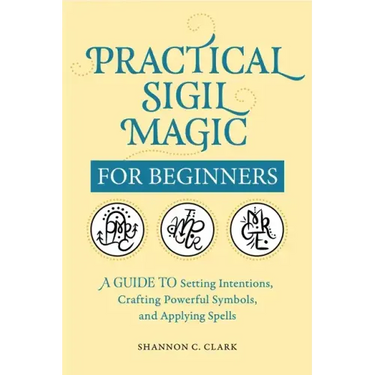 Practical Sigil Magic for Beginners: A Guide to Setting Intentions, Crafting Powerful Symbols, and Applying Spells