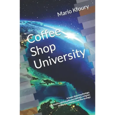 Coffee Shop University: A Book about Mythology, Spirituality, Philosophy, Psychology, Religion, Politics, Economics and the Ecology...