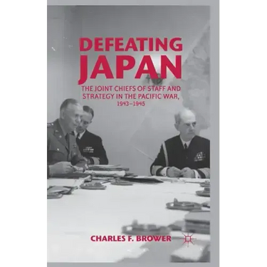 Defeating Japan: The Joint Chiefs of Staff and Strategy in the Pacific War, 1943-1945