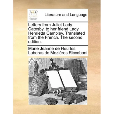 Letters from Juliet Lady Catesby, to Her Friend Lady Henrietta Campley. Translated from the French. the Second Edition.
