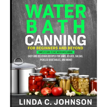 Water Bath Canning For Beginners and Beyond!: Complete Guide to Safe Water Bath Canning. Easy and Delicious Recipes for Jams, Jellies, Salsas, Pickled