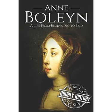 Anne Boleyn: A Life From Beginning to End