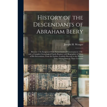 History of the Descendants of Abraham Beery: Born in 1718, Emigrated From Switzerland to Pennsylvania in 1736: and, a Complete Genealogical Family Reg