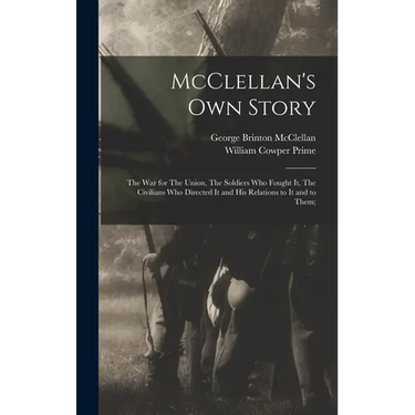 McClellan's own Story: The war for The Union, The Soldiers who Fought it, The Civilians who Directed it and his Relations to it and to Them;