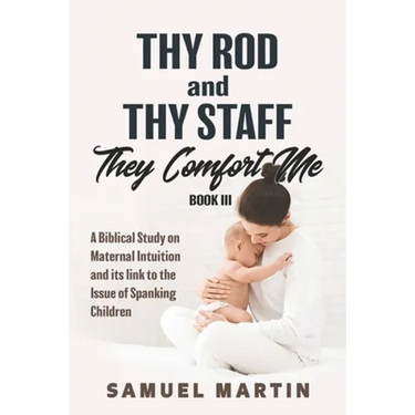 Thy Rod and Thy Staff They Comfort Me - Book III: A Biblical Study on Maternal Intuition and its link to the Issue of Spanking Children