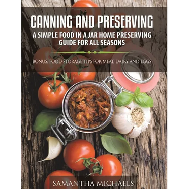 Canning and Preserving: A Simple Food In A Jar Home Preserving Guide for All Seasons: Bonus: Food Storage Tips for Meat, Dairy and Eggs