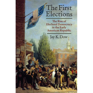 The First Elections: The Rise of Electoral Democracy in the Early American Republic