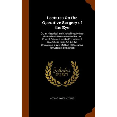 Lectures On the Operative Surgery of the Eye: Or, an Historical and Critical Inquiry Into the Methods Recommended for the Cure of Cataract, for the Fo
