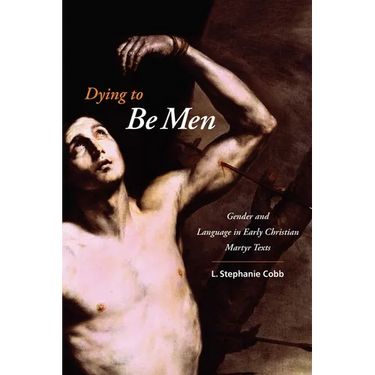 Dying to Be Men: Gender and Language in Early Christian Martyr Texts