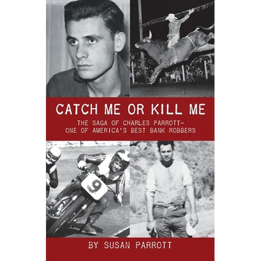 Catch Me Or Kill Me: The Saga Of Charles Parrott-One Of America's Best Bank Robbers