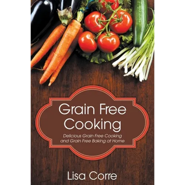 Grain Free Cooking: Delicious Grain Free Cooking and Grain Free Baking at Home