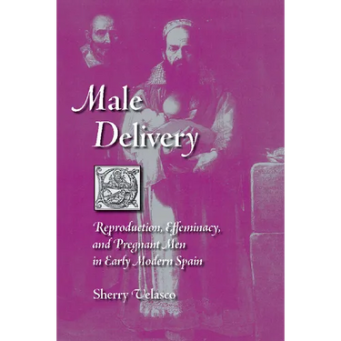 Male Delivery: Reproduction, Effeminacy, and Pregnant Men in Early Modern Spain