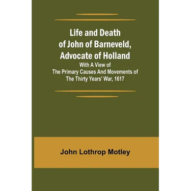 Life and Death of John of Barneveld, Advocate of Holland: with a view of the primary causes and movements of the Thirty Years' War, 1617