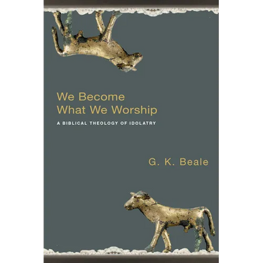 We Become What We Worship: A Biblical Theology of Idolatry
