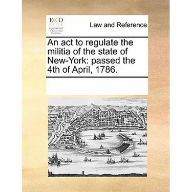 An ACT to Regulate the Militia of the State of New-York: Passed the 4th of April, 1786.
