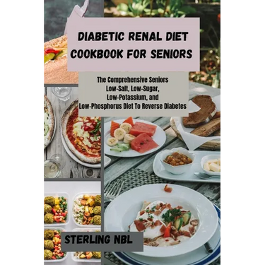 Diabetic Renal Diet Cookbook for Seniors: The Comprehensive Seniors Low-Salt, Low-Sugar, Low-Potassium, and Low-Phosphorus Diet To Reverse Diabetes