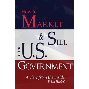 How to Market and Sell to the U.S. Government A View from the Inside