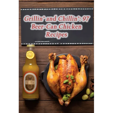 Grillin' and Chillin': 97 Beer-Can Chicken Recipes
