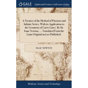 A Treatise of the Method of Fluxions and Infinite Series, With its Application to the Geometry of Curve Lines. By Sir Isaac Newton, ... Translated Fro