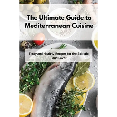 The Ultimate Guide to Mediterranean Cuisine: Tasty and Healthy Recipes for the Eclectic Food Lover