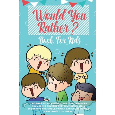 Would You Rather Book For Kids: The Book of Hilarious Situations, Thought Provoking Choices and Downright Silly Scenarios the Whole Family Can Enjoy (