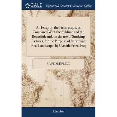 An Essay on the Picturesque, as Compared With the Sublime and the Beautiful; and, on the use of Studying Pictures, for the Purpose of Improving Real L