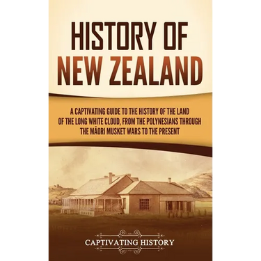 History of New Zealand: A Captivating Guide to the History of the Land of the Long White Cloud, from the Polynesians Through the Māori Mu