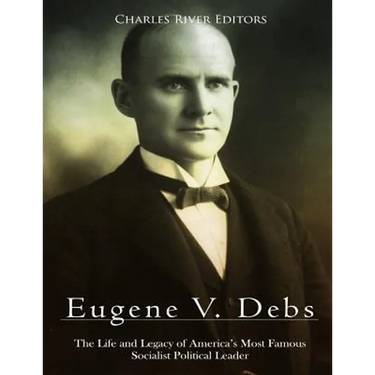 Eugene V. Debs: The Life and Legacy of America's Most Famous Socialist Political Leader