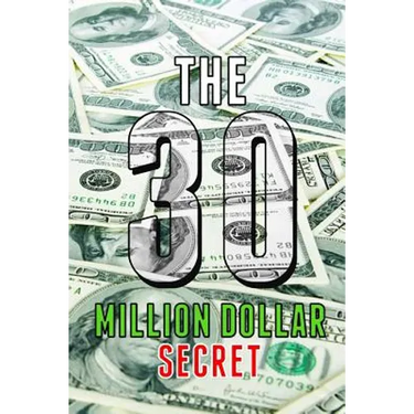 The 30 Million Dollar Secret: Change Your Mindset and Become a Millionaire, How Did I Earn 30 Million Dollars in Less Than 24 Months Out of Nothing